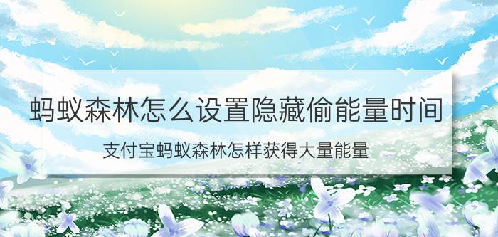 蚂蚁森林怎么设置隐藏偷能量时间 支付宝蚂蚁森林怎样获得大量能量？